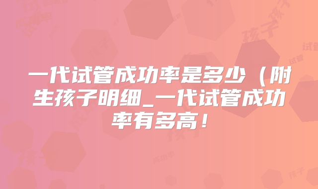 一代试管成功率是多少（附生孩子明细_一代试管成功率有多高！