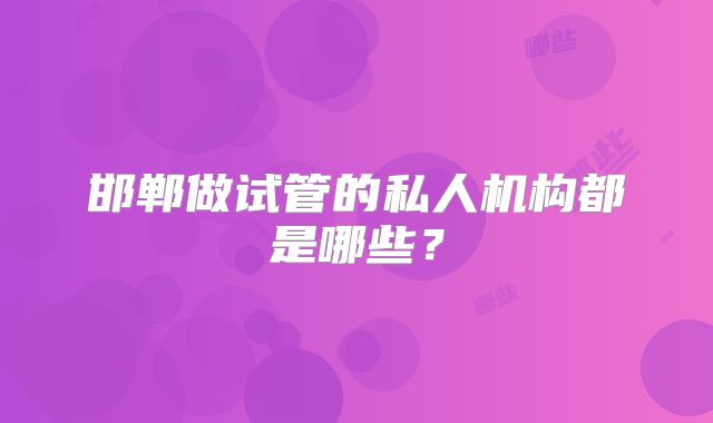 邯郸做试管的私人机构都是哪些？