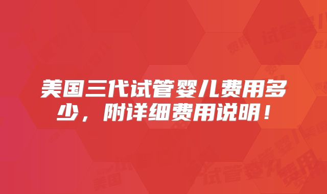 美国三代试管婴儿费用多少，附详细费用说明！