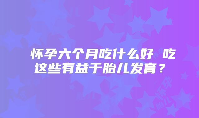 怀孕六个月吃什么好 吃这些有益于胎儿发育?