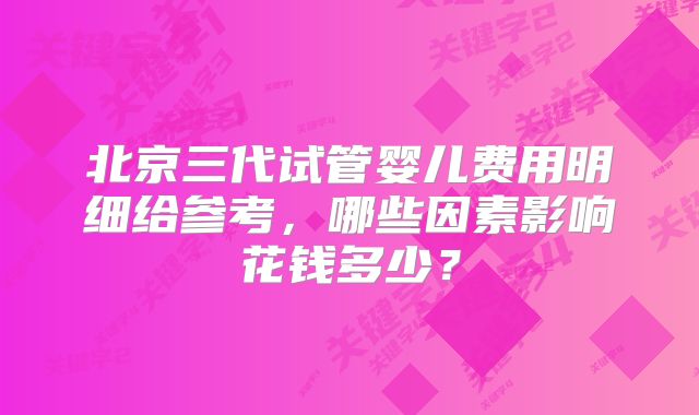 北京三代试管婴儿费用明细给参考,哪些因素影响花钱多少?