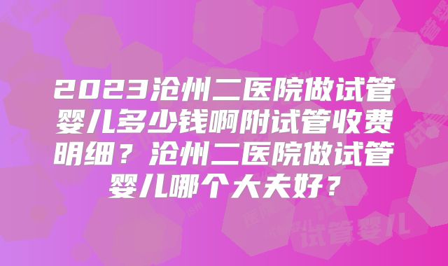2023沧州二医院做试管婴儿多少钱啊附试管收费明细?沧州二医院做试管婴儿哪个大夫好?