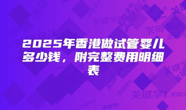 2025年香港做试管婴儿多少钱，附完整费用明细表