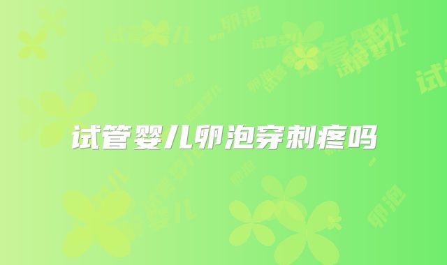 试管婴儿卵泡穿刺疼吗