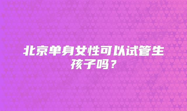 北京单身女性可以试管生孩子吗？