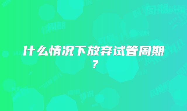 什么情况下放弃试管周期?