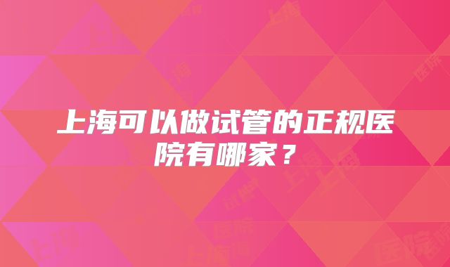 上海可以做试管的正规医院有哪家?