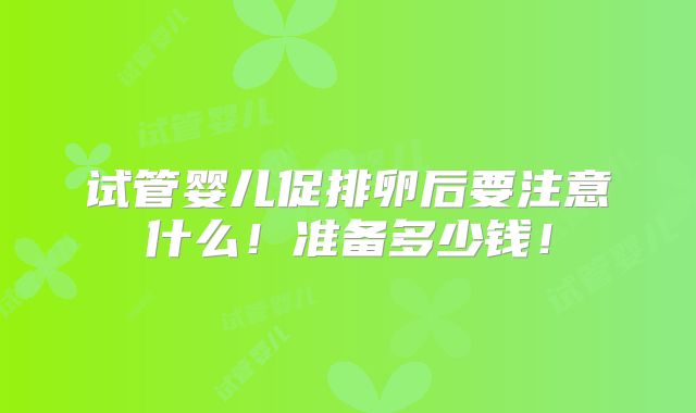 试管婴儿促排卵后要注意什么!准备多少钱!