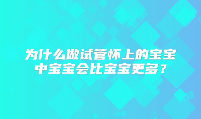 为什么做试管怀上的宝宝中宝宝会比宝宝更多？