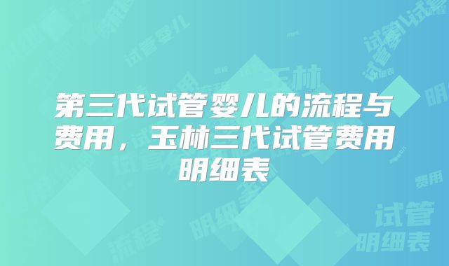 第三代试管婴儿的流程与费用，玉林三代试管费用明细表
