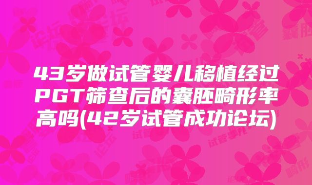 43岁做试管婴儿移植经过PGT筛查后的囊胚畸形率高吗(42岁试管成功论坛)