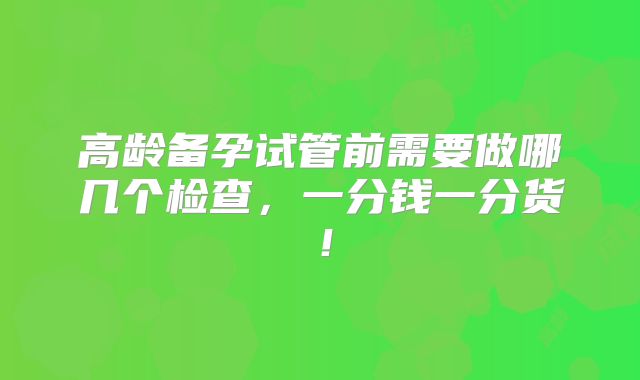 高龄备孕试管前需要做哪几个检查,一分钱一分货!