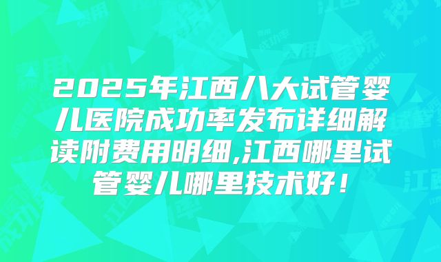 2025年江西八大试管婴儿医院成功率发布详细解读附费用明细,江西哪里试管婴儿哪里技术好!