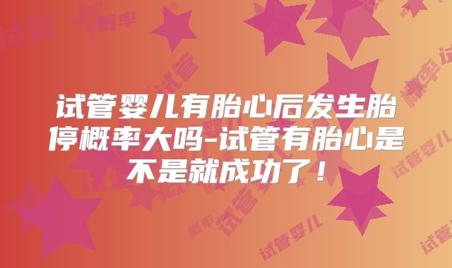 试管婴儿有胎心后发生胎停概率大吗-试管有胎心是不是就成功了！