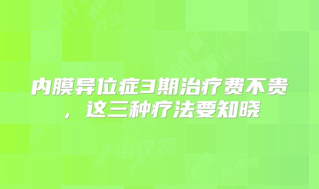内膜异位症3期治疗费不贵，这三种疗法要知晓