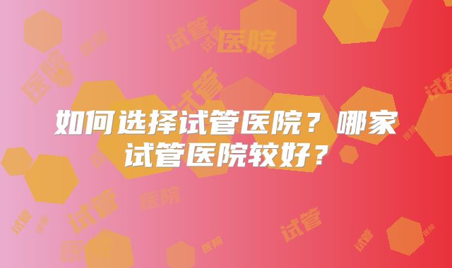 如何选择试管医院?哪家试管医院较好?