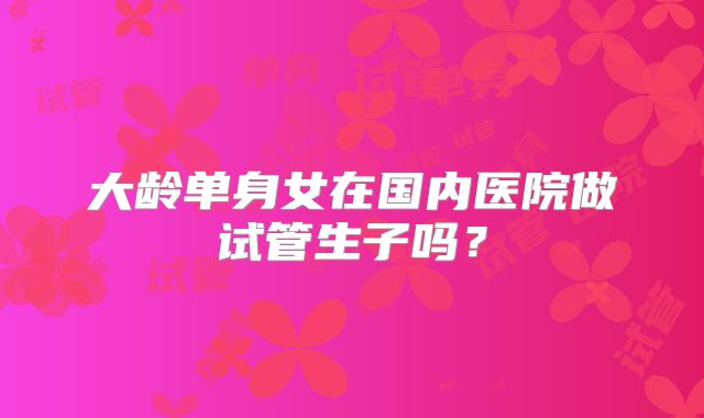 大龄单身女在国内医院做试管生子吗?