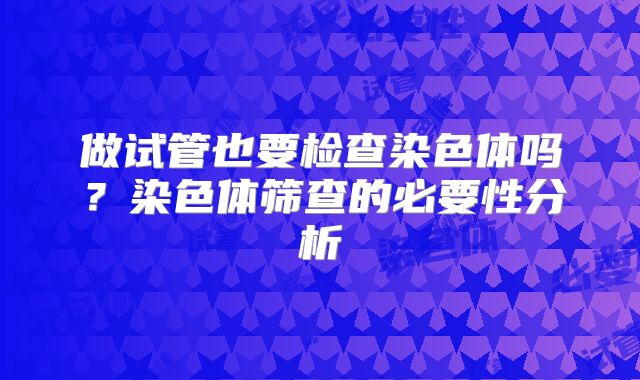 做试管也要检查染色体吗?染色体筛查的必要性分析