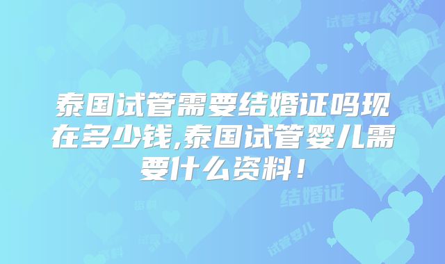 泰国试管需要结婚证吗现在多少钱,泰国试管婴儿需要什么资料！