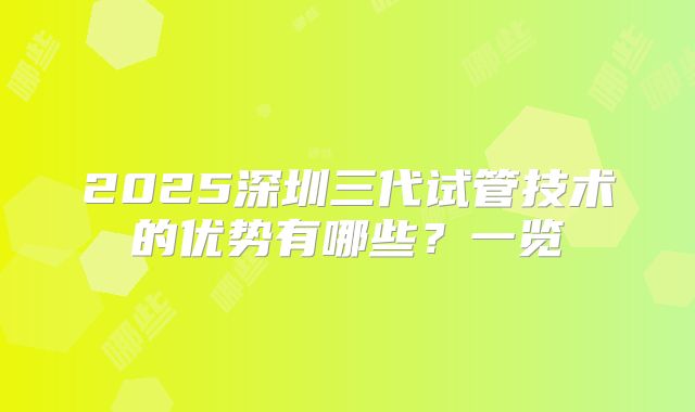 2025深圳三代试管技术的优势有哪些？一览