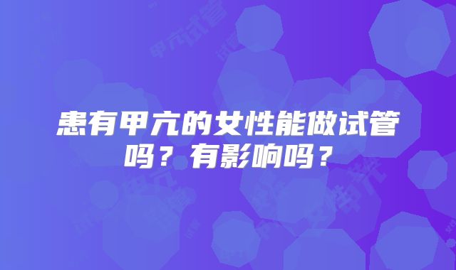 患有甲亢的女性能做试管吗？有影响吗？