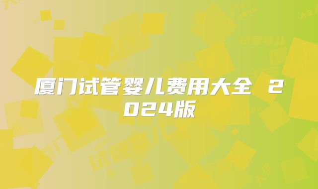 厦门试管婴儿费用大全 2024版