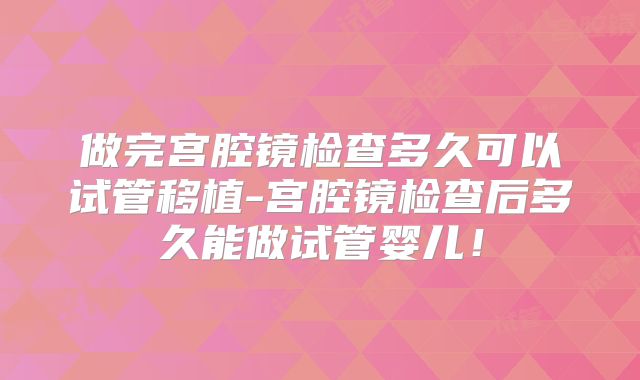 做完宫腔镜检查多久可以试管移植-宫腔镜检查后多久能做试管婴儿！