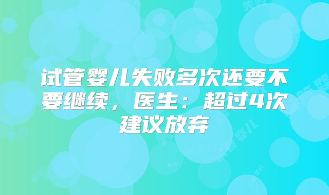 试管婴儿失败多次还要不要继续，医生：超过4次建议放弃