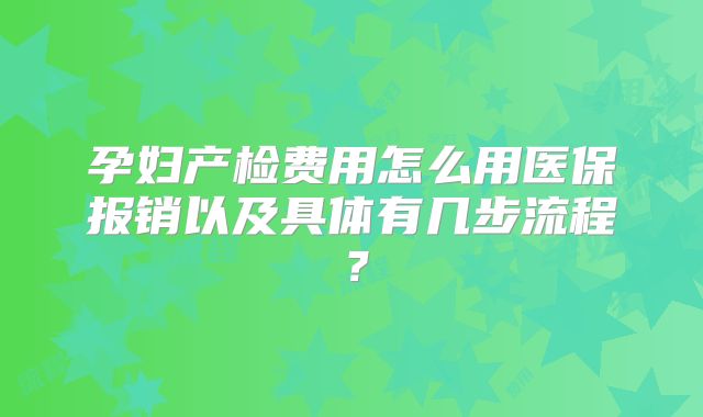 孕妇产检费用怎么用医保报销以及具体有几步流程？