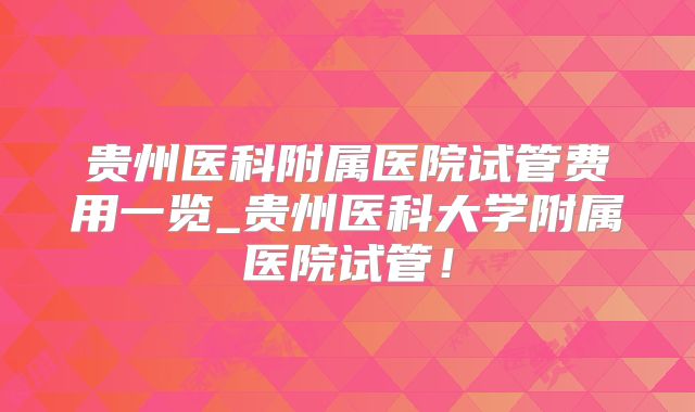 贵州医科附属医院试管费用一览_贵州医科大学附属医院试管!