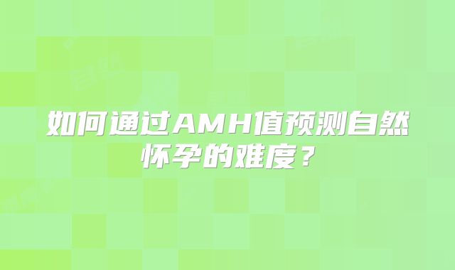 如何通过AMH值预测自然怀孕的难度？