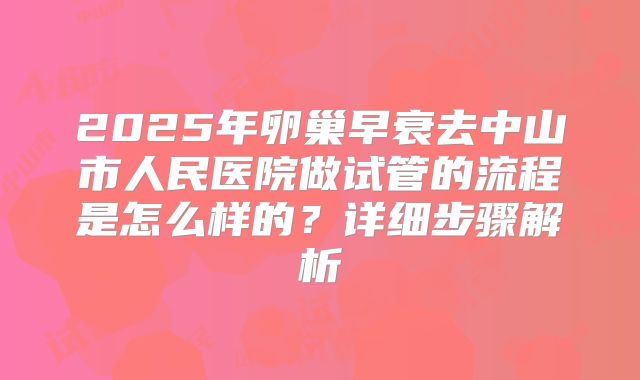 2025年卵巢早衰去中山市人民医院做试管的流程是怎么样的?详细步骤解析