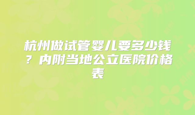 杭州做试管婴儿要多少钱?内附当地公立医院价格表