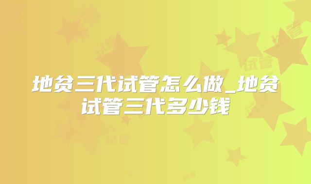 地贫三代试管怎么做_地贫试管三代多少钱