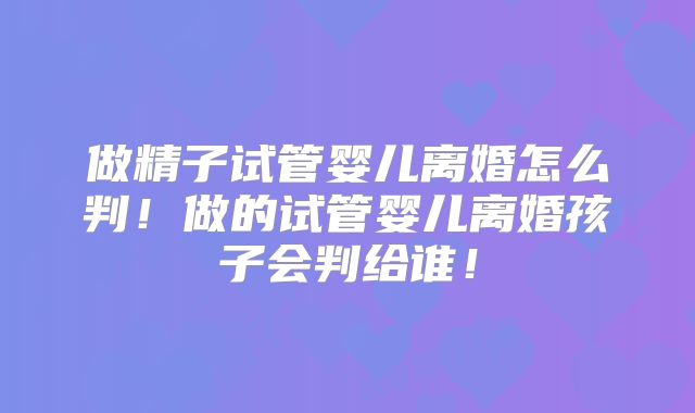 做精子试管婴儿离婚怎么判!做的试管婴儿离婚孩子会判给谁!