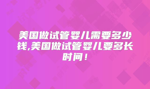 美国做试管婴儿需要多少钱,美国做试管婴儿要多长时间！