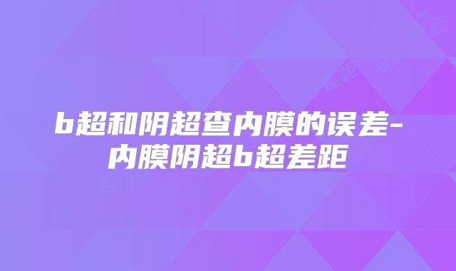 b超和阴超查内膜的误差-内膜阴超b超差距