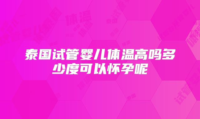 泰国试管婴儿体温高吗多少度可以怀孕呢