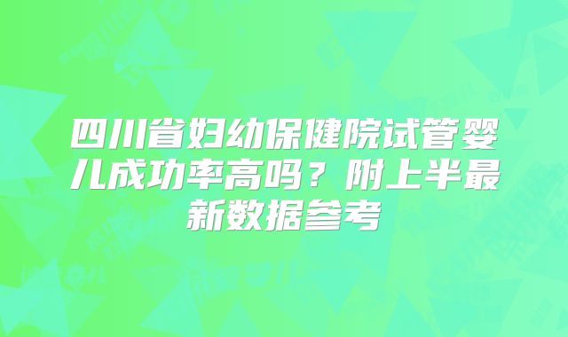 四川省妇幼保健院试管婴儿成功率高吗？附上半最新数据参考
