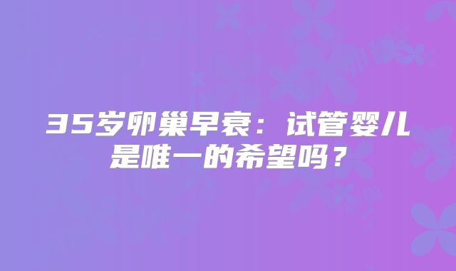 35岁卵巢早衰：试管婴儿是唯一的希望吗？