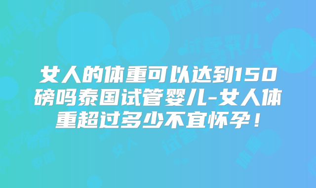 女人的体重可以达到150磅吗泰国试管婴儿-女人体重超过多少不宜怀孕！