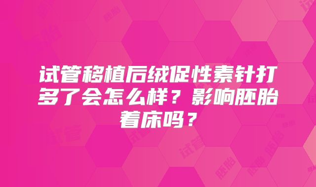试管移植后绒促性素针打多了会怎么样？影响胚胎着床吗？
