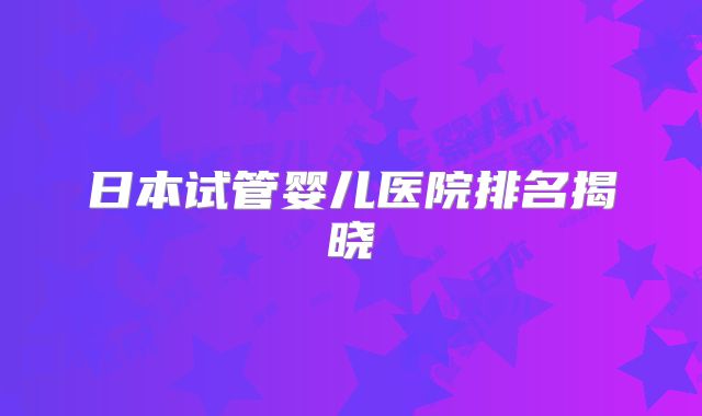日本试管婴儿医院排名揭晓