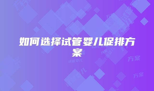 如何选择试管婴儿促排方案