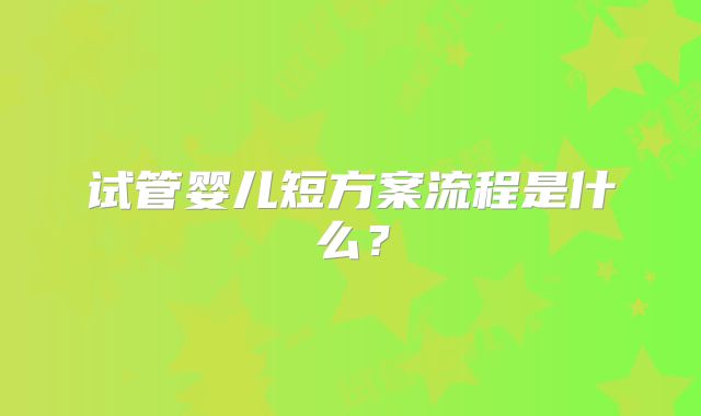 试管婴儿短方案流程是什么？
