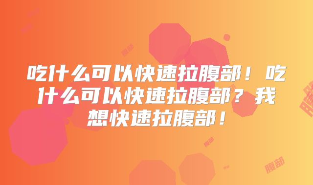 吃什么可以快速拉腹部!吃什么可以快速拉腹部?我想快速拉腹部!