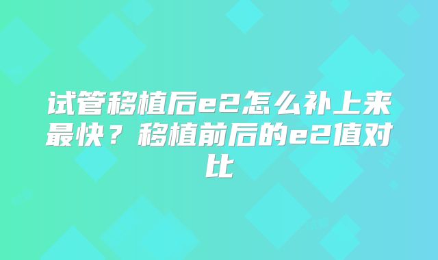 试管移植后e2怎么补上来最快?移植前后的e2值对比