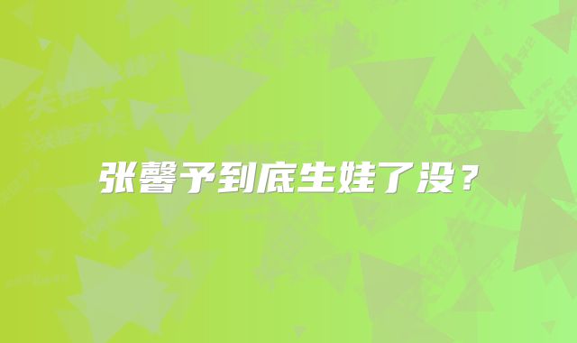 张馨予到底生娃了没?