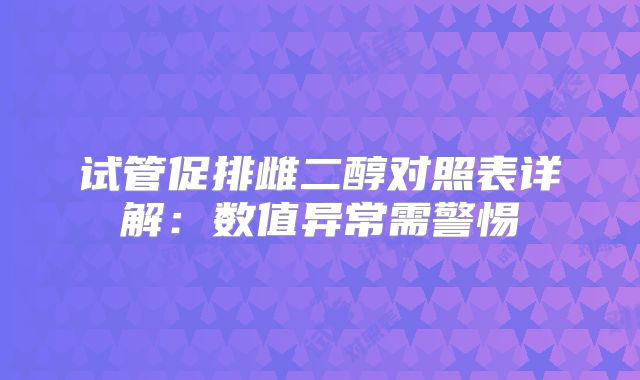 试管促排雌二醇对照表详解：数值异常需警惕