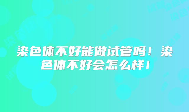 染色体不好能做试管吗！染色体不好会怎么样！